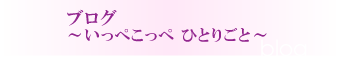 ブログ｜いっぺこっぺ　～ひとりごと～